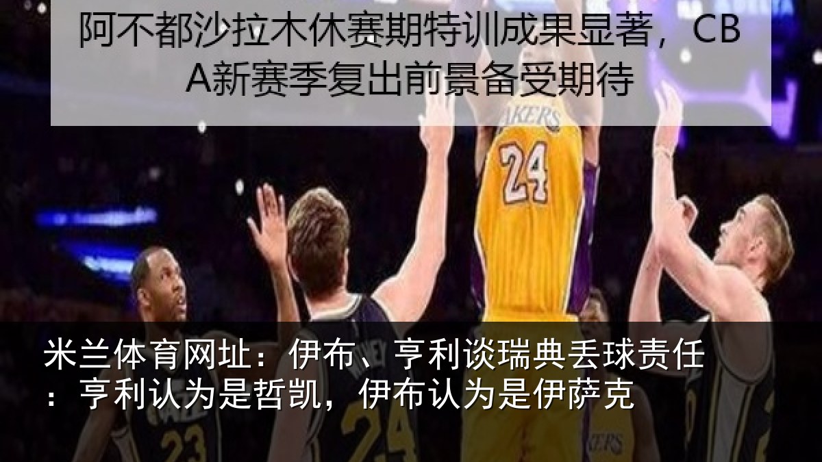 米兰体育网址：伊布、亨利谈瑞典丢球责任：亨利认为是哲凯，伊布认为是伊萨克