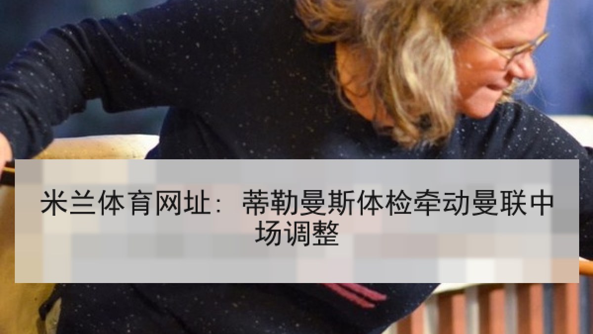 米兰体育网址: 蒂勒曼斯体检牵动曼联中场调整