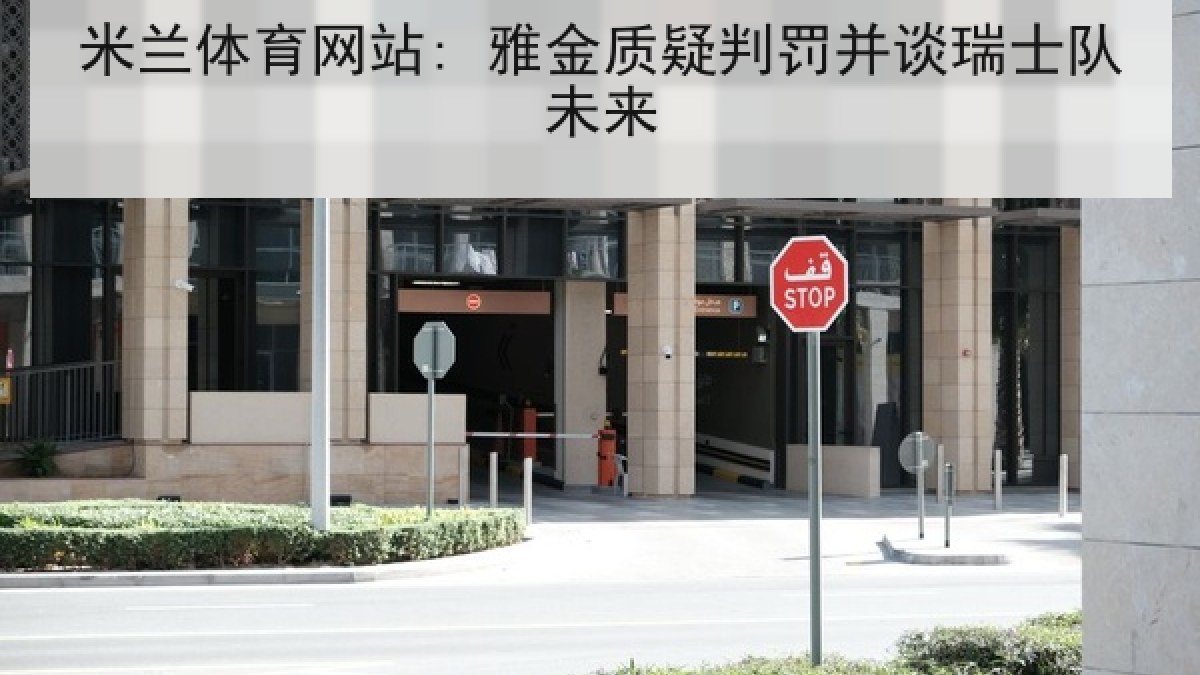 米兰体育网站: 雅金质疑判罚并谈瑞士队未来 米兰体育网站: 雅金质疑判罚并谈瑞士队未来