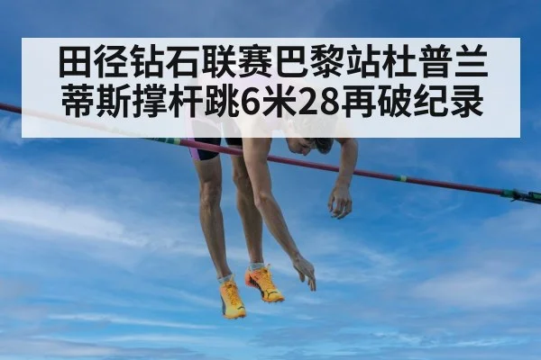 田径钻石联赛巴黎站杜普兰蒂斯撑杆跳6米28再破纪录