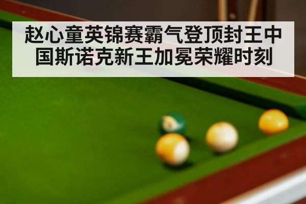 赵心童英锦赛霸气登顶封王中国斯诺克新王加冕荣耀时刻