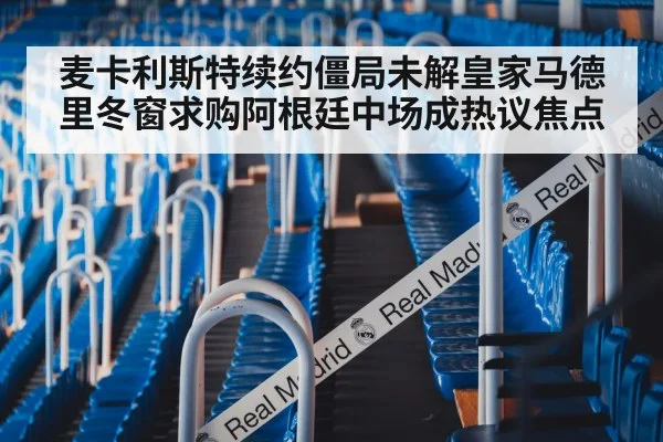 麦卡利斯特续约僵局未解皇家马德里冬窗求购阿根廷中场成热议焦点