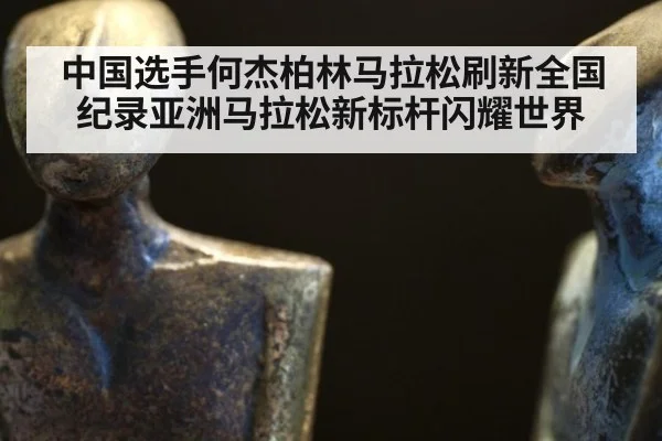 中国选手何杰柏林马拉松刷新全国纪录亚洲马拉松新标杆闪耀世界