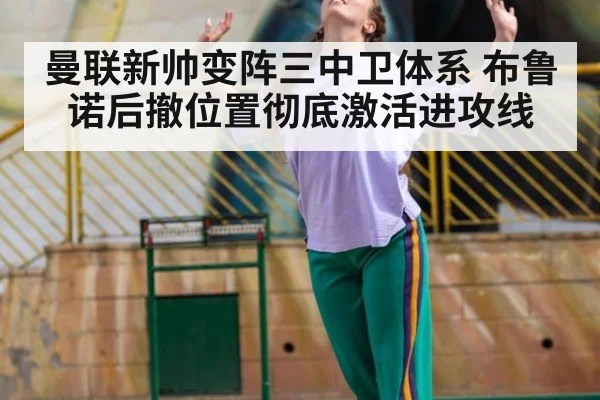 曼联新帅变阵三中卫体系 布鲁诺后撤位置彻底激活进攻线